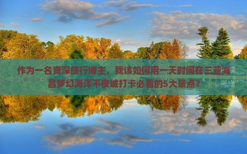 作为一名资深旅行博主，我该如何用一天时间在三亚海昌梦幻海洋不夜城打卡必看的5大景点？