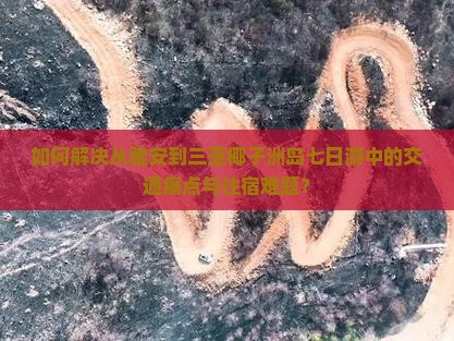 如何解决从雅安到三亚椰子洲岛七日游中的交通痛点与住宿难题？