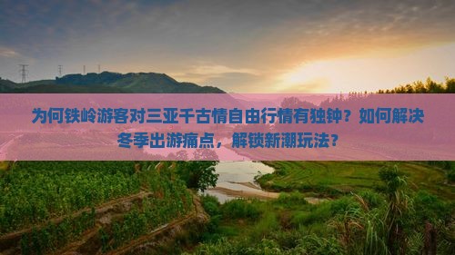 为何铁岭游客对三亚千古情自由行情有独钟？如何解决冬季出游痛点，解锁新潮玩法？