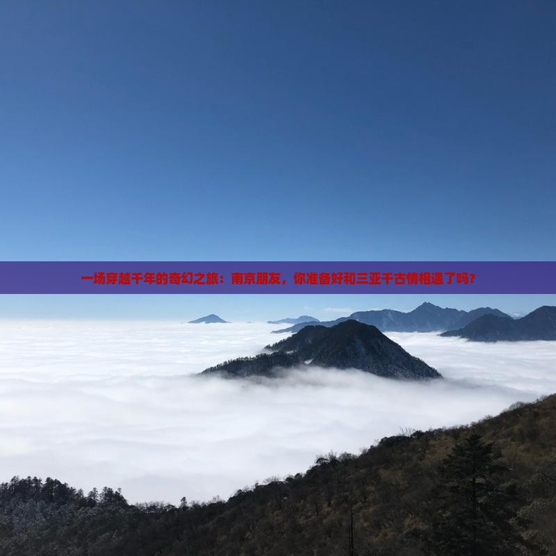一场穿越千年的奇幻之旅：南京朋友，你准备好和三亚千古情相遇了吗？