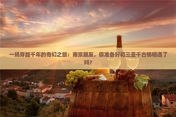 一场穿越千年的奇幻之旅：南京朋友，你准备好和三亚千古情相遇了吗？