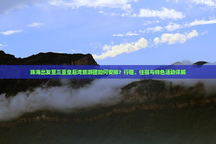 珠海出发至三亚皇后湾旅游团如何安排？行程、住宿与特色活动详解