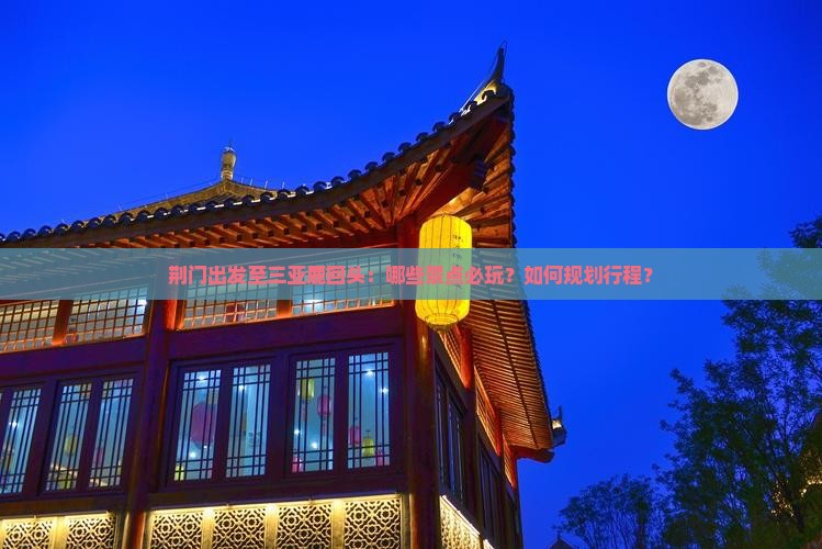 荆门出发至三亚鹿回头：哪些景点必玩？如何规划行程？