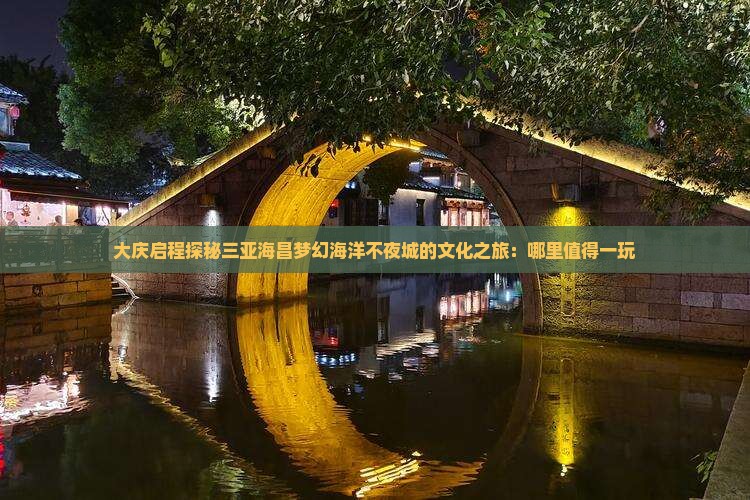大庆启程探秘三亚海昌梦幻海洋不夜城的文化之旅：哪里值得一玩