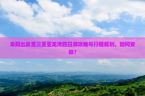 阜阳出发至三亚亚龙湾四日游攻略与行程规划，如何安排？