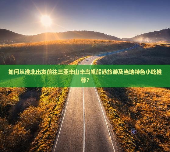 如何从淮北出发前往三亚半山半岛帆船港旅游及当地特色小吃推荐？