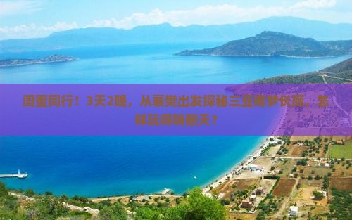 闺蜜同行！3天2晚，从襄樊出发探秘三亚椰梦长廊，怎样玩得嗨翻天？