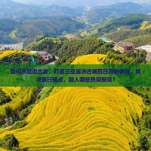 如何从延边出发，打造三亚崖洲古城四日游新体验，解决旅行痛点，融入哪些热词新词？