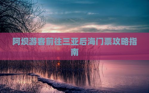 阿坝游客前往三亚后海门票攻略指南