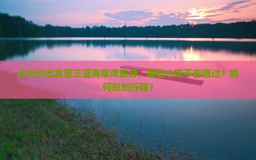 从长沙出发至三亚海棠湾旅游，哪些小吃不容错过？如何规划行程？