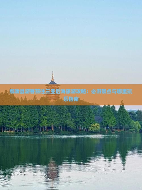 鄢陵县游客前往三亚后海旅游攻略：必游景点与哪里玩乐指南