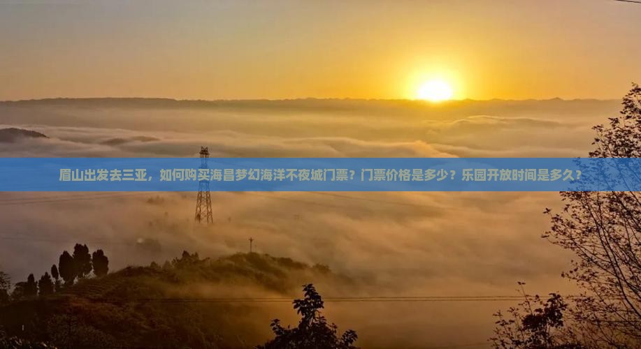 眉山出发去三亚，如何购买海昌梦幻海洋不夜城门票？门票价格是多少？乐园开放时间是多久？