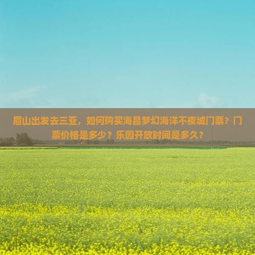 眉山出发去三亚，如何购买海昌梦幻海洋不夜城门票？门票价格是多少？乐园开放时间是多久？