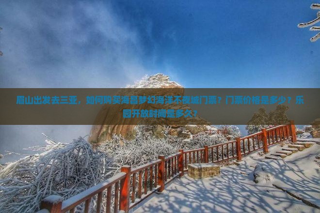 眉山出发去三亚，如何购买海昌梦幻海洋不夜城门票？门票价格是多少？乐园开放时间是多久？