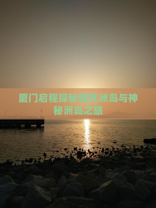 厦门启程探秘蜈支洲岛与神秘洲岛之旅