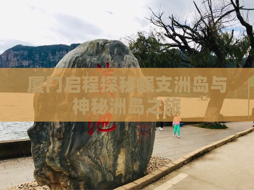 厦门启程探秘蜈支洲岛与神秘洲岛之旅