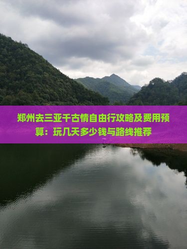 郑州去三亚千古情自由行攻略及费用预算：玩几天多少钱与路线推荐