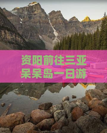 资阳前往三亚呆呆岛一日游：特色路线攻略