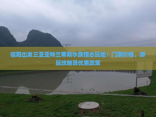 信阳出发三亚亚特兰蒂斯水族馆必玩地：门票价格、游玩攻略及优惠政策
