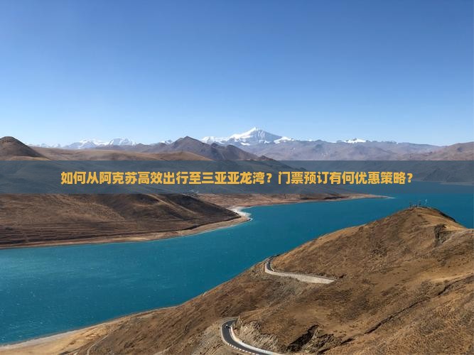 如何从阿克苏高效出行至三亚亚龙湾？门票预订有何优惠策略？