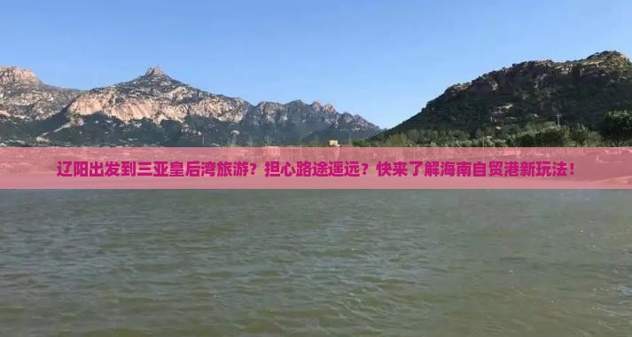 辽阳出发到三亚皇后湾旅游？担心路途遥远？快来了解海南自贸港新玩法！