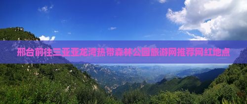 邢台前往三亚亚龙湾热带森林公园旅游网推荐网红地点