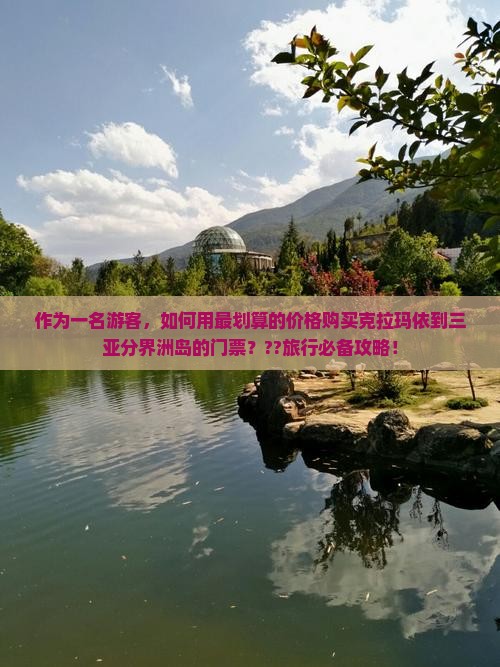 作为一名游客，如何用最划算的价格购买克拉玛依到三亚分界洲岛的门票？??旅行必备攻略！