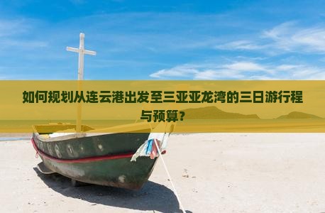 如何规划从连云港出发至三亚亚龙湾的三日游行程与预算？