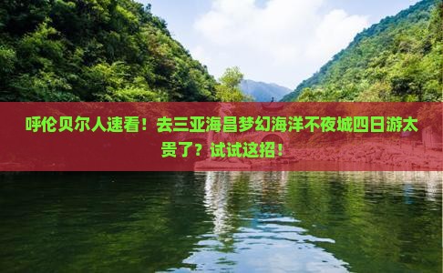 呼伦贝尔人速看！去三亚海昌梦幻海洋不夜城四日游太贵了？试试这招！