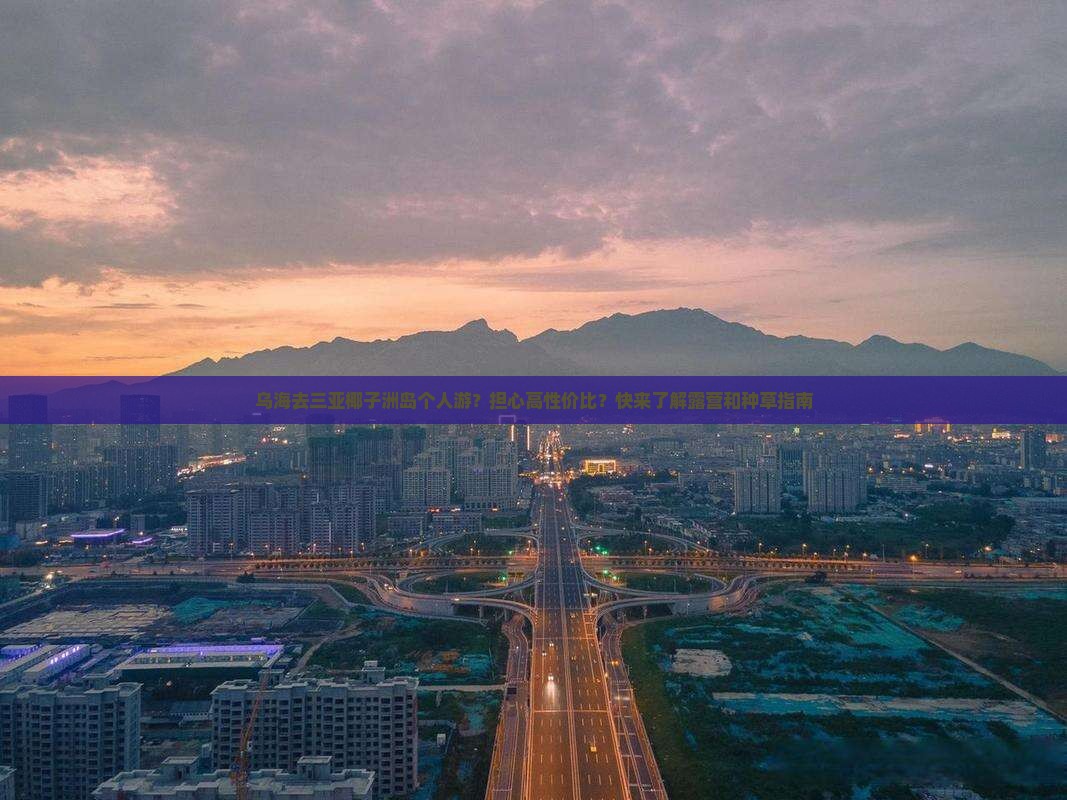 乌海去三亚椰子洲岛个人游？担心高性价比？快来了解露营和种草指南