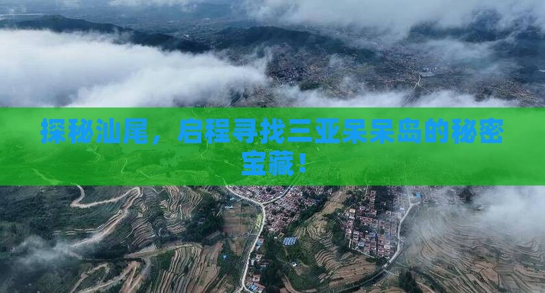 探秘汕尾，启程寻找三亚呆呆岛的秘密宝藏！