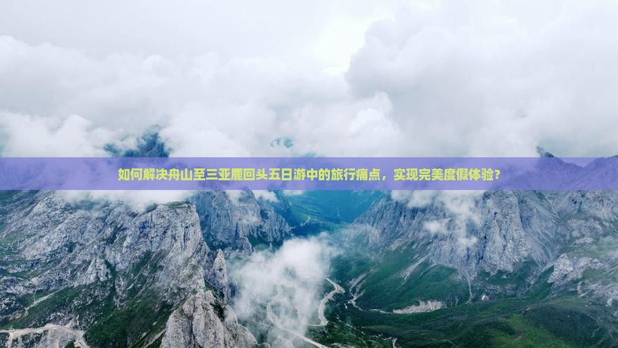 如何解决舟山至三亚鹿回头五日游中的旅行痛点，实现完美度假体验？
