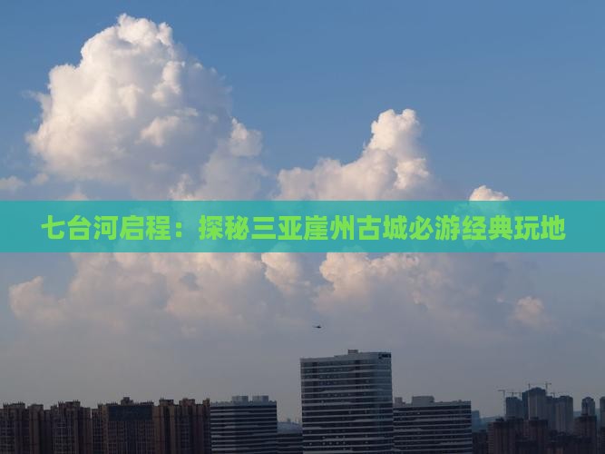 七台河启程：探秘三亚崖州古城必游经典玩地