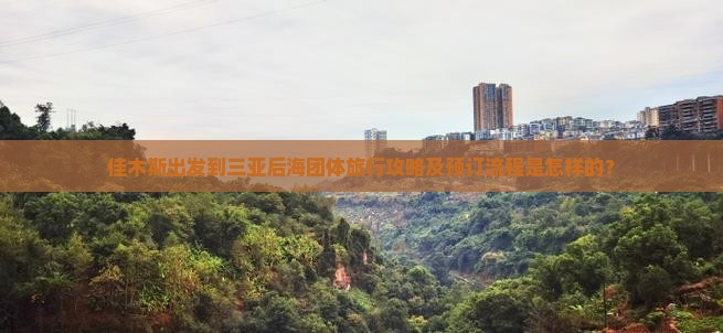 佳木斯出发到三亚后海团体旅行攻略及预订流程是怎样的？