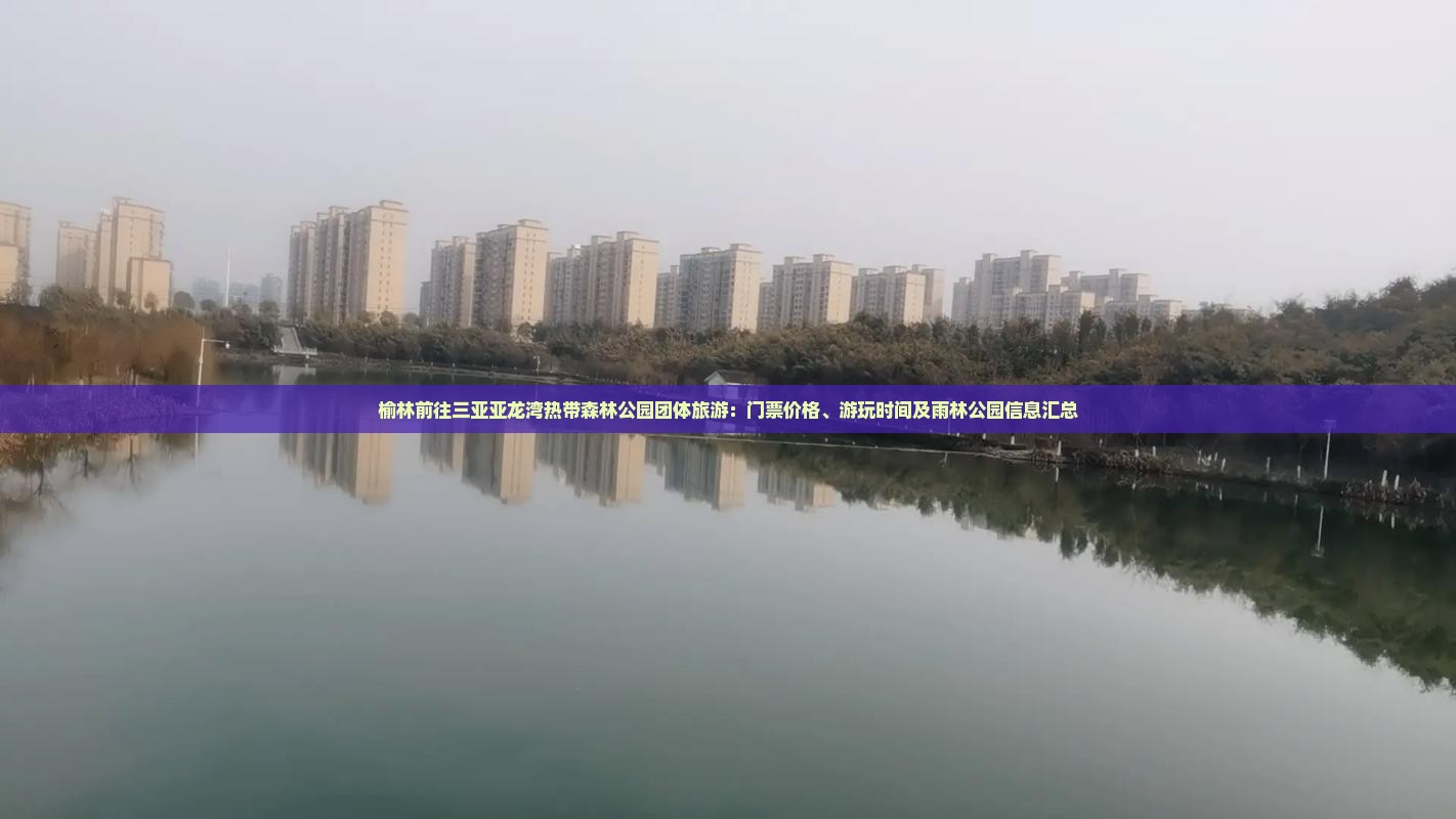 榆林前往三亚亚龙湾热带森林公园团体旅游：门票价格、游玩时间及雨林公园信息汇总