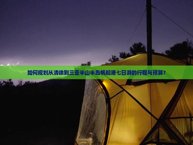 如何规划从清徐到三亚半山半岛帆船港七日游的行程与预算？