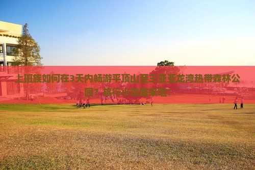 上班族如何在3天内畅游平顶山至三亚亚龙湾热带森林公园？旅行小攻略来啦！