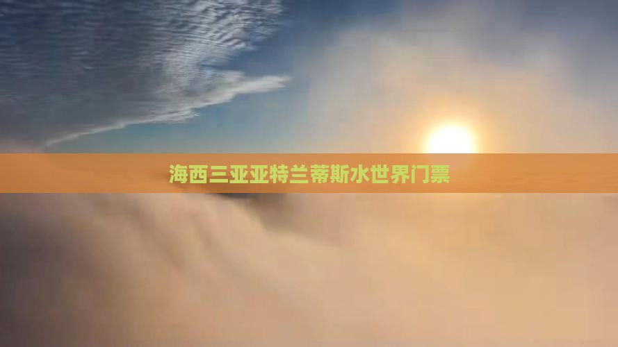海西三亚亚特兰蒂斯水世界门票