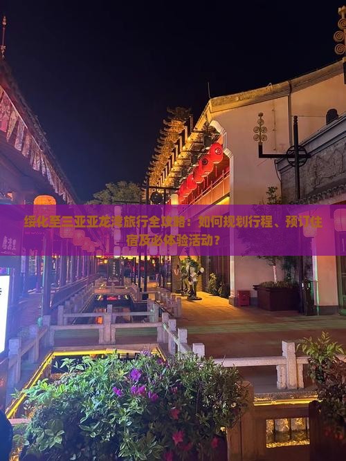 绥化至三亚亚龙湾旅行全攻略：如何规划行程、预订住宿及必体验活动？