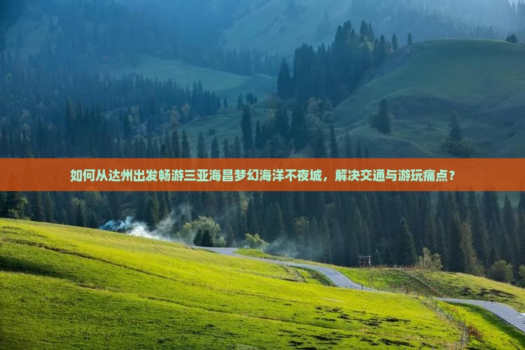 如何从达州出发畅游三亚海昌梦幻海洋不夜城，解决交通与游玩痛点？