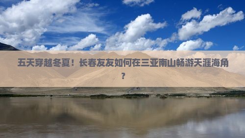 五天穿越冬夏！长春友友如何在三亚南山畅游天涯海角？