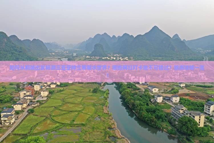 如何从桐城出发畅游三亚亚特兰蒂斯水世界？哪些网红打卡地不可错过？旅游攻略一览！
