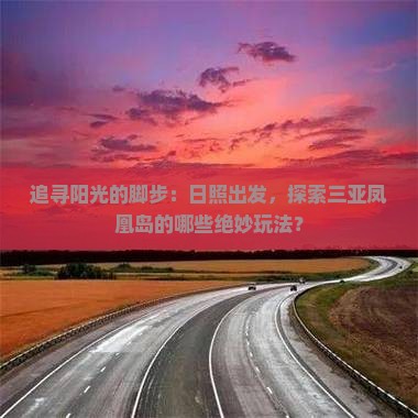 追寻阳光的脚步：日照出发，探索三亚凤凰岛的哪些绝妙玩法？