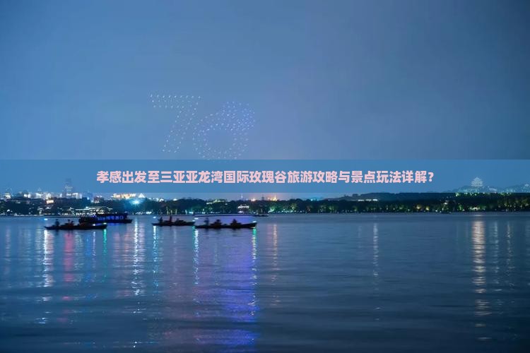 孝感出发至三亚亚龙湾国际玫瑰谷旅游攻略与景点玩法详解？