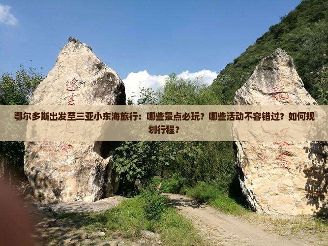 鄂尔多斯出发至三亚小东海旅行：哪些景点必玩？哪些活动不容错过？如何规划行程？