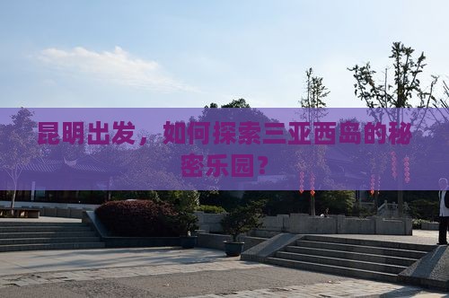 昆明出发，如何探索三亚西岛的秘密乐园？