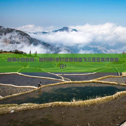 旅游小白必问：如何用5步打造恩施直飞三亚亚龙湾自由行？