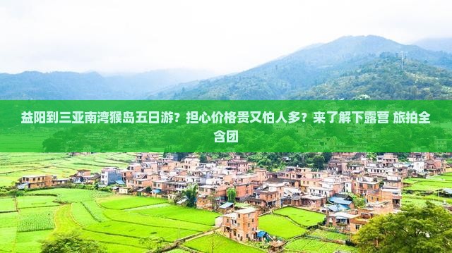 益阳到三亚南湾猴岛五日游？担心价格贵又怕人多？来了解下露营+旅拍全含团