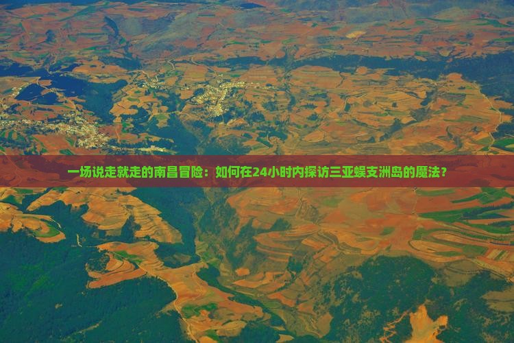 一场说走就走的南昌冒险：如何在24小时内探访三亚蜈支洲岛的魔法？