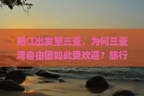 阳江出发至三亚，为何三亚湾自由团如此受欢迎？旅行新趋势与游客痛点！